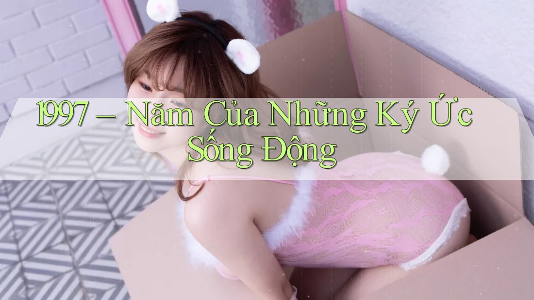 1997 – Năm Của Những Ký Ức Sống Động 1997 – Năm Của Những Ký Ức Sống Động