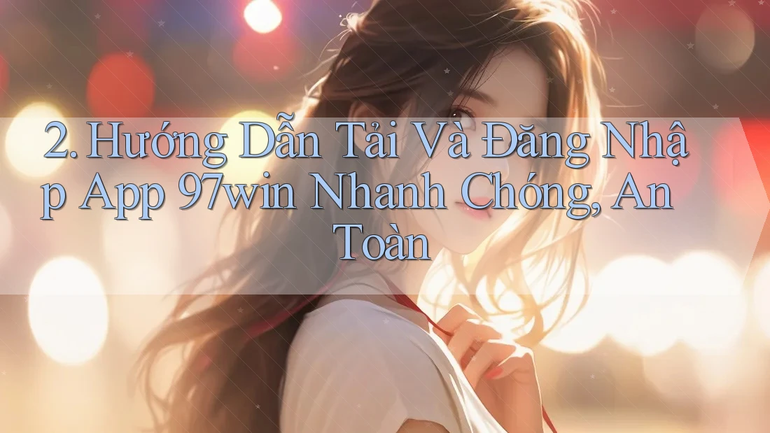 2. Hướng Dẫn Tải Và Đăng Nhập App 97win Nhanh Chóng, An Toàn 2. Hướng Dẫn Tải Và Đăng Nhập App 97win Nhanh Chóng, An Toàn