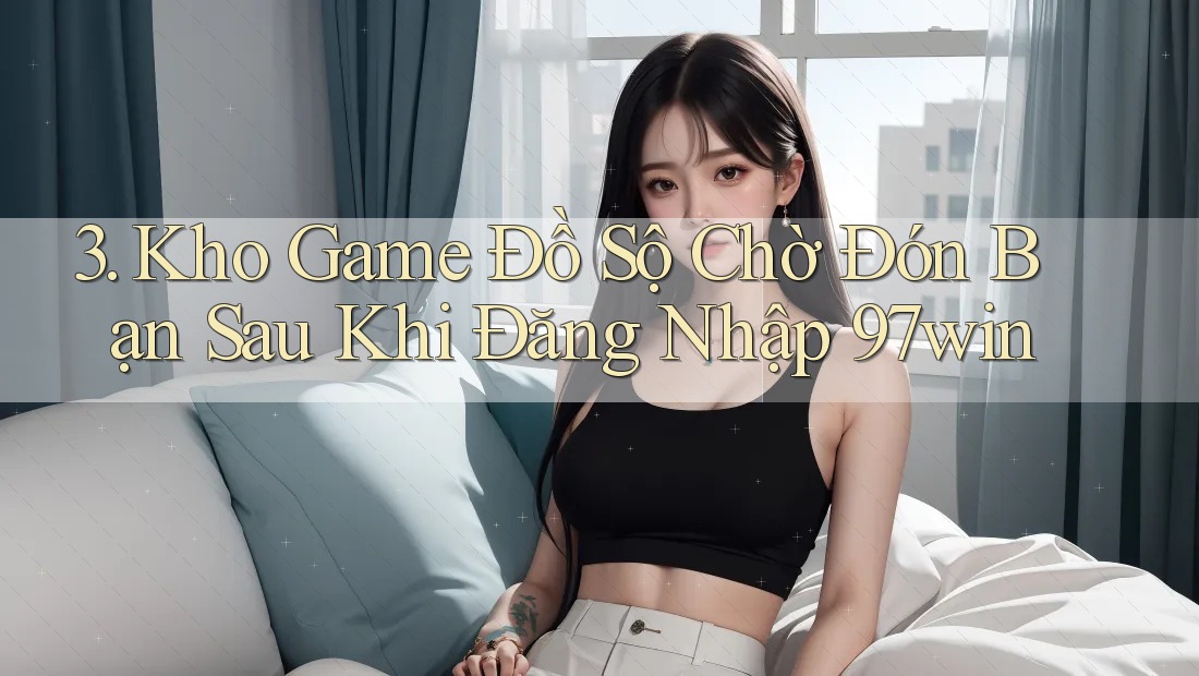 3. Kho Game Đồ Sộ Chờ Đón Bạn Sau Khi Đăng Nhập 97win 3. Kho Game Đồ Sộ Chờ Đón Bạn Sau Khi Đăng Nhập 97win