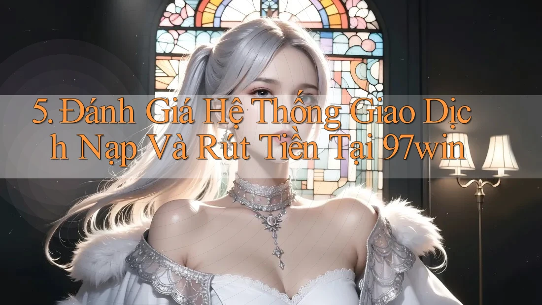 5. Đánh Giá Hệ Thống Giao Dịch Nạp Và Rút Tiền Tại 97win