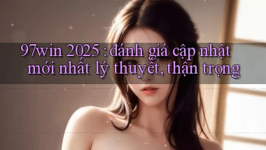97win 2025 đánh giá cập nhật mới nhất lý thuyết, thận trọng