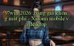 97win 2026 bảng giá không mất phí   Xiaomi mobile vs desktop