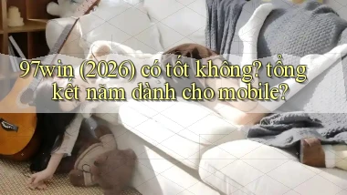 97win (2026) có tốt không tổng kết năm dành cho mobile