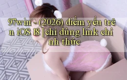 97win   (2026) điểm yếu trên iOS 18 chỉ dùng link chính thức