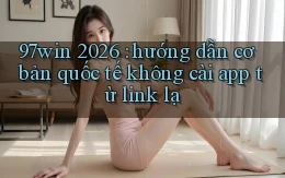 97win 2026 hướng dẫn cơ bản quốc tế không cài app từ link lạ