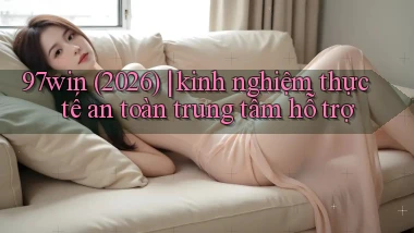 97win (2026) kinh nghiệm thực tế an toàn trung tâm hỗ trợ