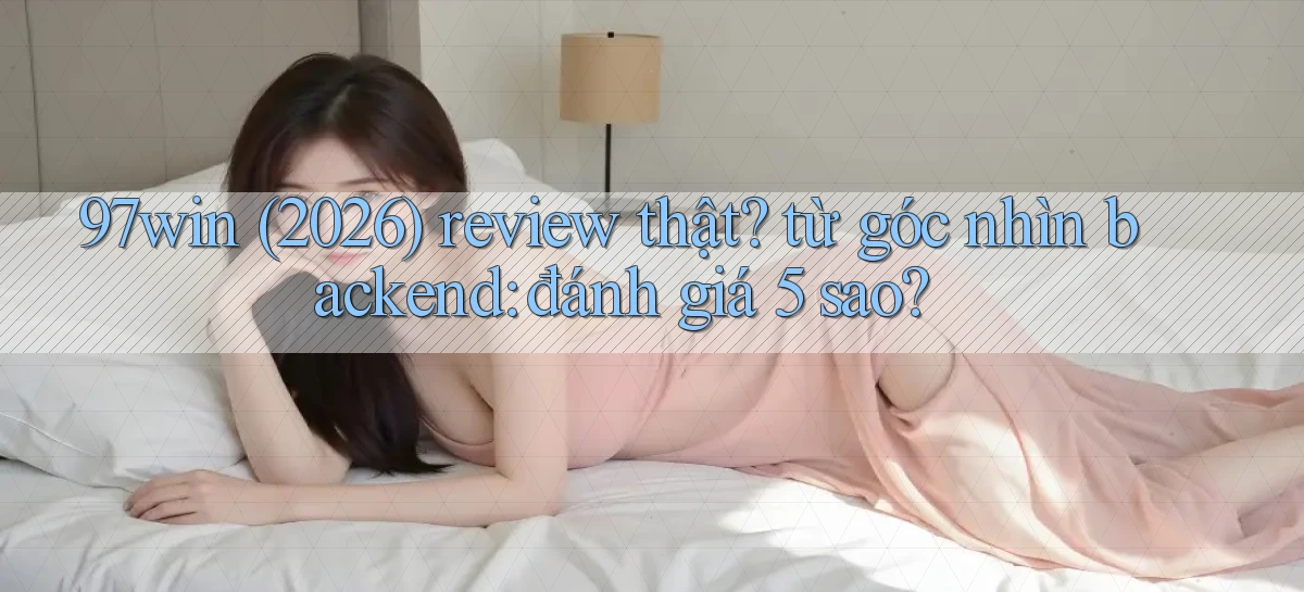 97win (2026) review thật từ góc nhìn backend đánh giá 5 sao