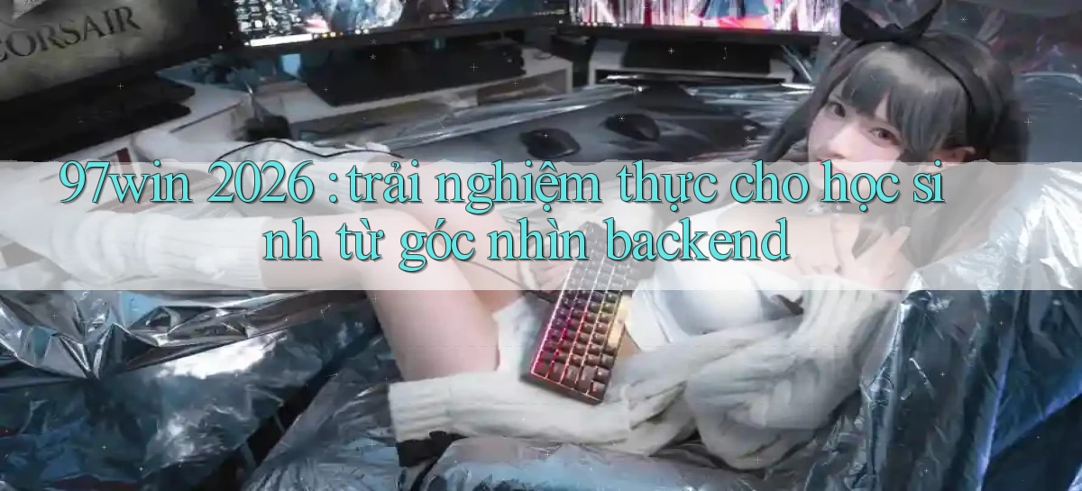 97win 2026 trải nghiệm thực cho học sinh từ góc nhìn backend
