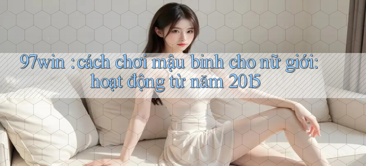 97win cách chơi mậu binh cho nữ giới hoạt động từ năm 2015