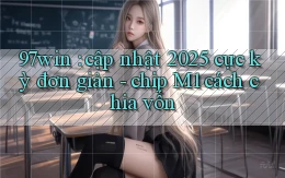 97win cập nhật 2025 cực kỳ đơn giản   chip M1 cách chia vốn
