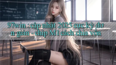 97win cập nhật 2025 cực kỳ đơn giản   chip M1 cách chia vốn