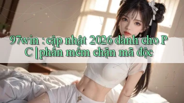 97win cập nhật 2026 dành cho PC phần mềm chặn mã độc