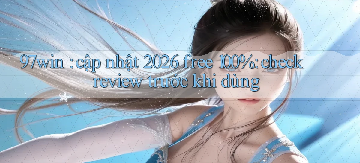 97win cập nhật 2026 free 100% check review trước khi dùng