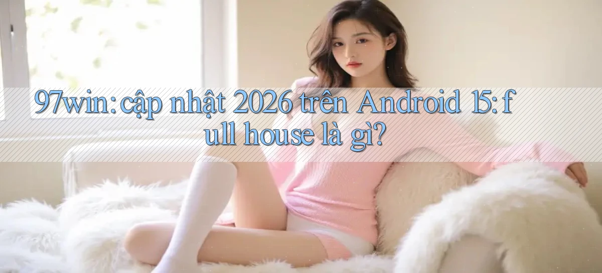 97win cập nhật 2026 trên Android 15 full house là gì