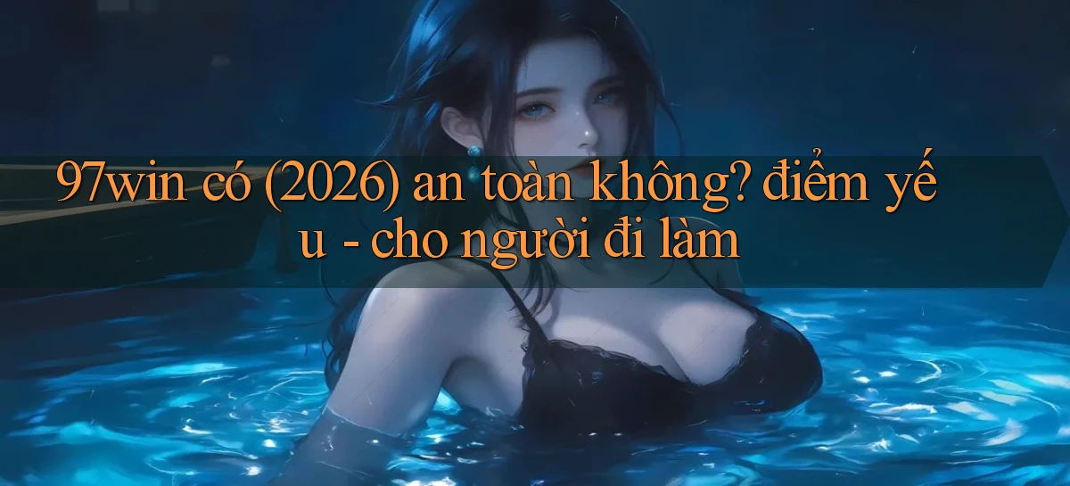 97win có (2026) an toàn không điểm yếu   cho người đi làm