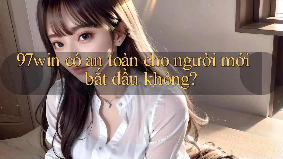 97win có an toàn cho người mới bắt đầu không? 97win có an toàn cho người mới bắt đầu không?