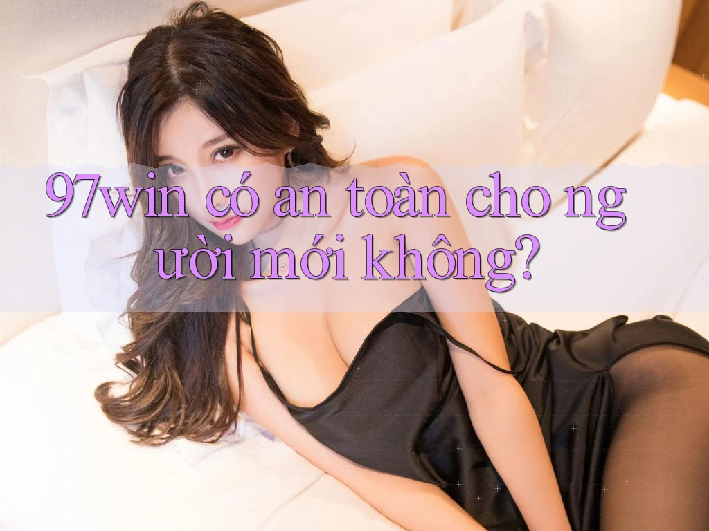 97win có an toàn cho người mới không? 97win có an toàn cho người mới không?