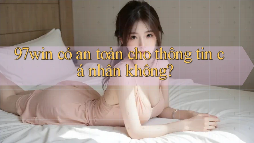 97win có an toàn cho thông tin cá nhân không? 97win có an toàn cho thông tin cá nhân không?