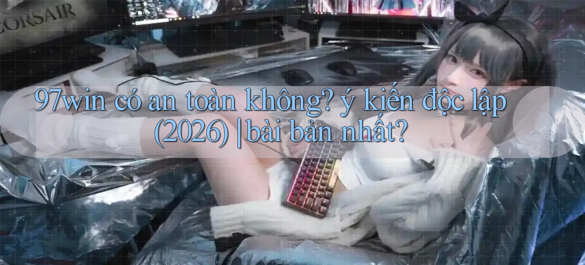 97win có an toàn không ý kiến độc lập (2026) bài bản nhất