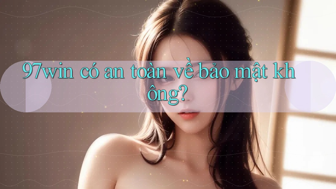 97win có an toàn về bảo mật không? 97win có an toàn về bảo mật không?