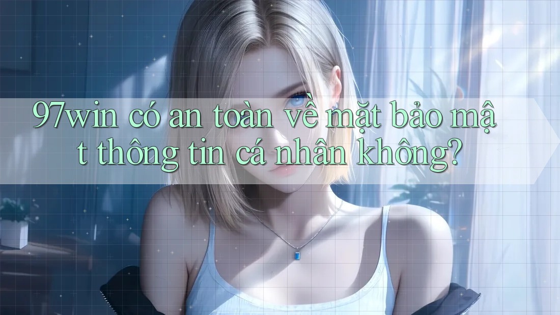 97win có an toàn về mặt bảo mật thông tin cá nhân không? 97win có an toàn về mặt bảo mật thông tin cá nhân không?