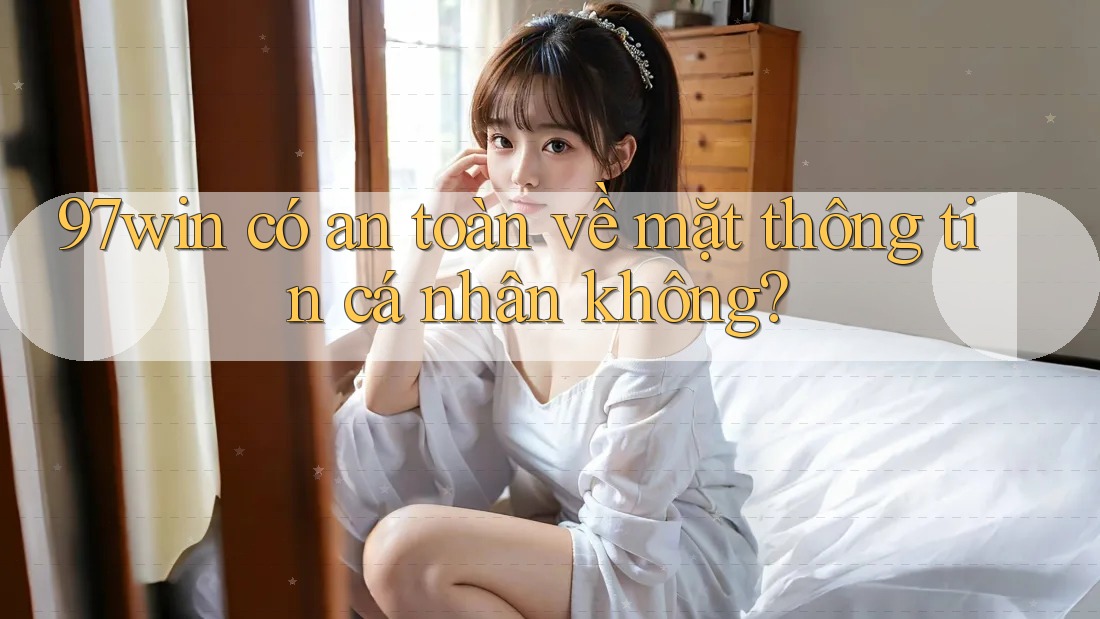 97win có an toàn về mặt thông tin cá nhân không? 97win có an toàn về mặt thông tin cá nhân không?