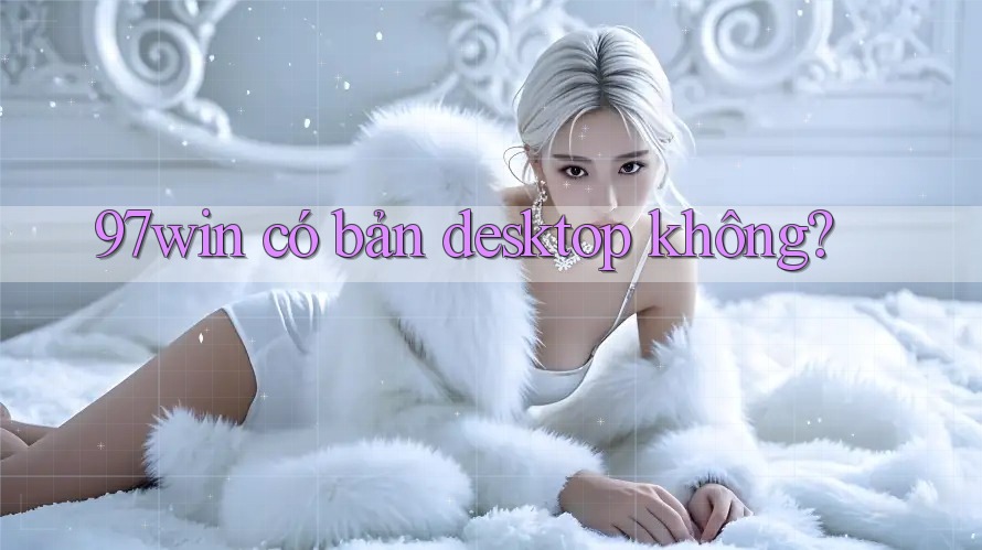 97win có bản desktop không? 97win có bản desktop không?