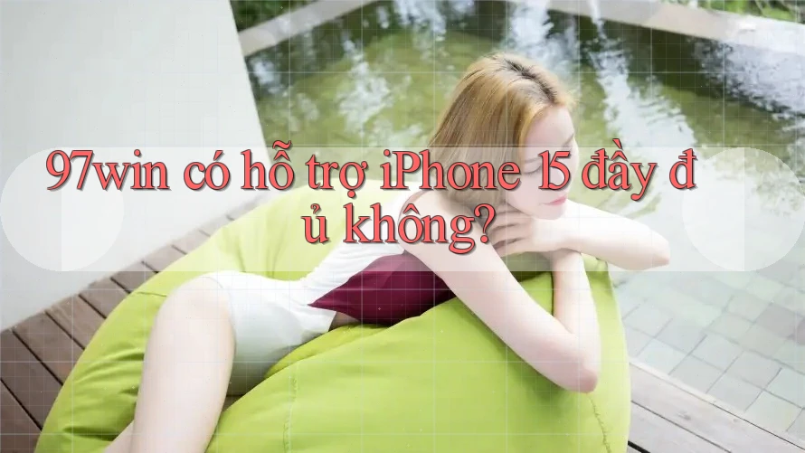97win có hỗ trợ iPhone 15 đầy đủ không? 97win có hỗ trợ iPhone 15 đầy đủ không?