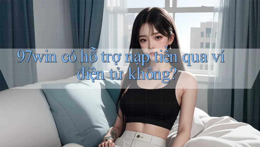 97win có hỗ trợ nạp tiền qua ví điện tử không?