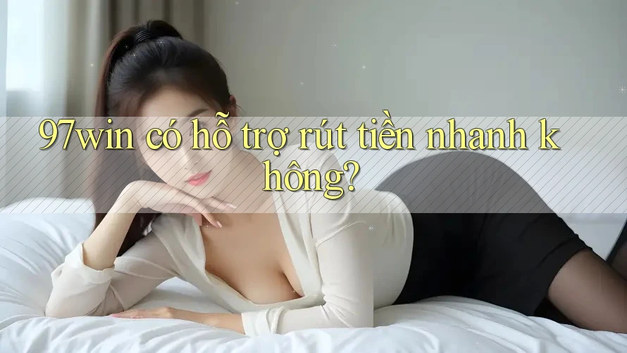 97win có hỗ trợ rút tiền nhanh không? 97win có hỗ trợ rút tiền nhanh không?