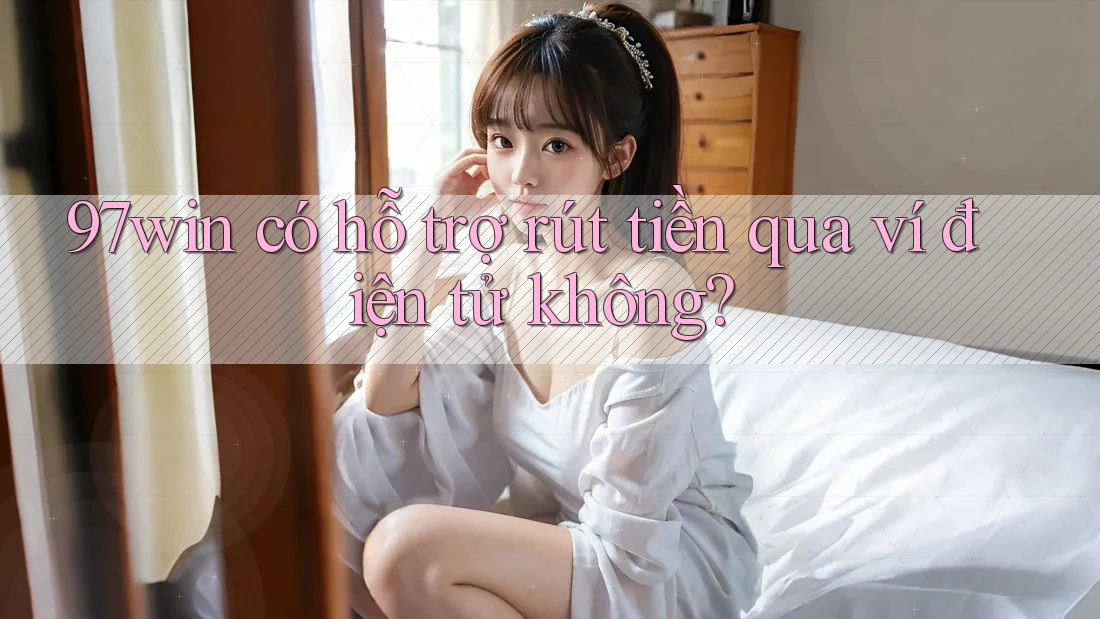 97win có hỗ trợ rút tiền qua ví điện tử không?