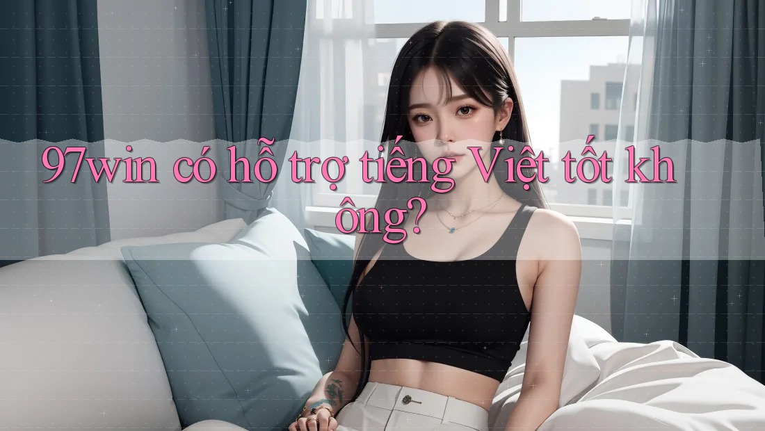 97win có hỗ trợ tiếng Việt tốt không? 97win có hỗ trợ tiếng Việt tốt không?