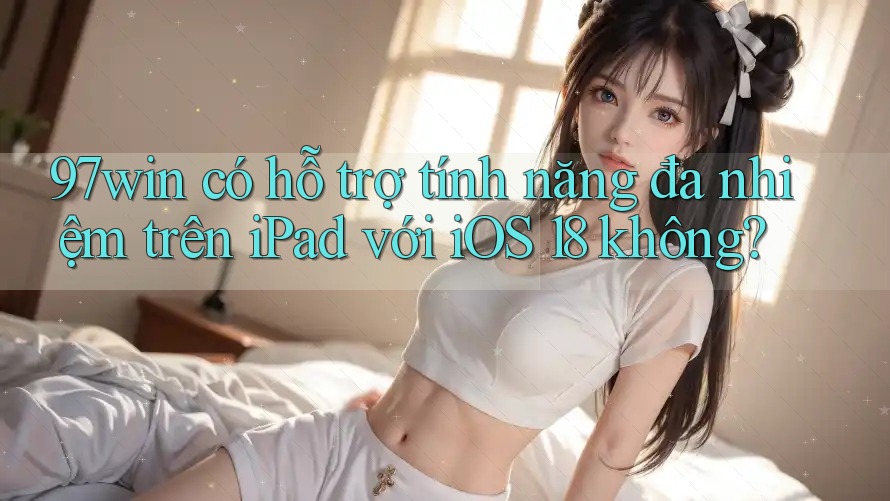 97win có hỗ trợ tính năng đa nhiệm trên iPad với iOS 18 không? 97win có hỗ trợ tính năng đa nhiệm trên iPad với iOS 18 không?