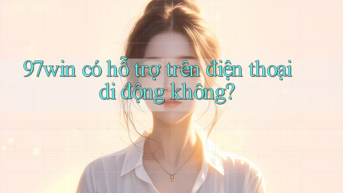 97win có hỗ trợ trên điện thoại di động không? 97win có hỗ trợ trên điện thoại di động không?