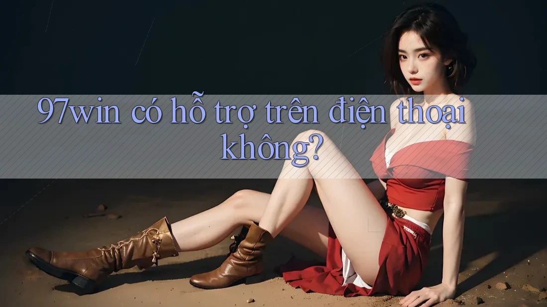 97win có hỗ trợ trên điện thoại không? 97win có hỗ trợ trên điện thoại không?