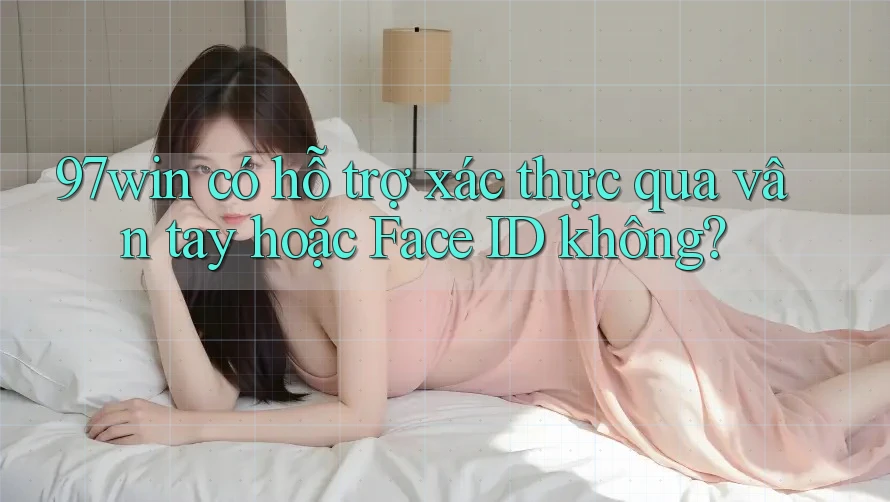 97win có hỗ trợ xác thực qua vân tay hoặc Face ID không? 97win có hỗ trợ xác thực qua vân tay hoặc Face ID không?