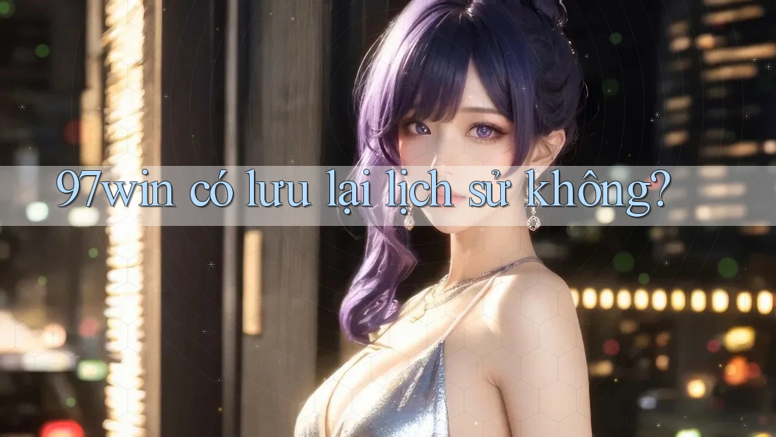97win có lưu lại lịch sử không? 97win có lưu lại lịch sử không?