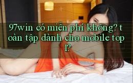 97win có miễn phí không toàn tập dành cho mobile top 1
