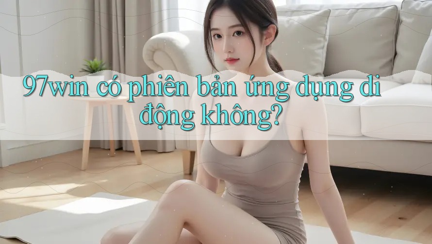 97win có phiên bản ứng dụng di động không? 97win có phiên bản ứng dụng di động không?