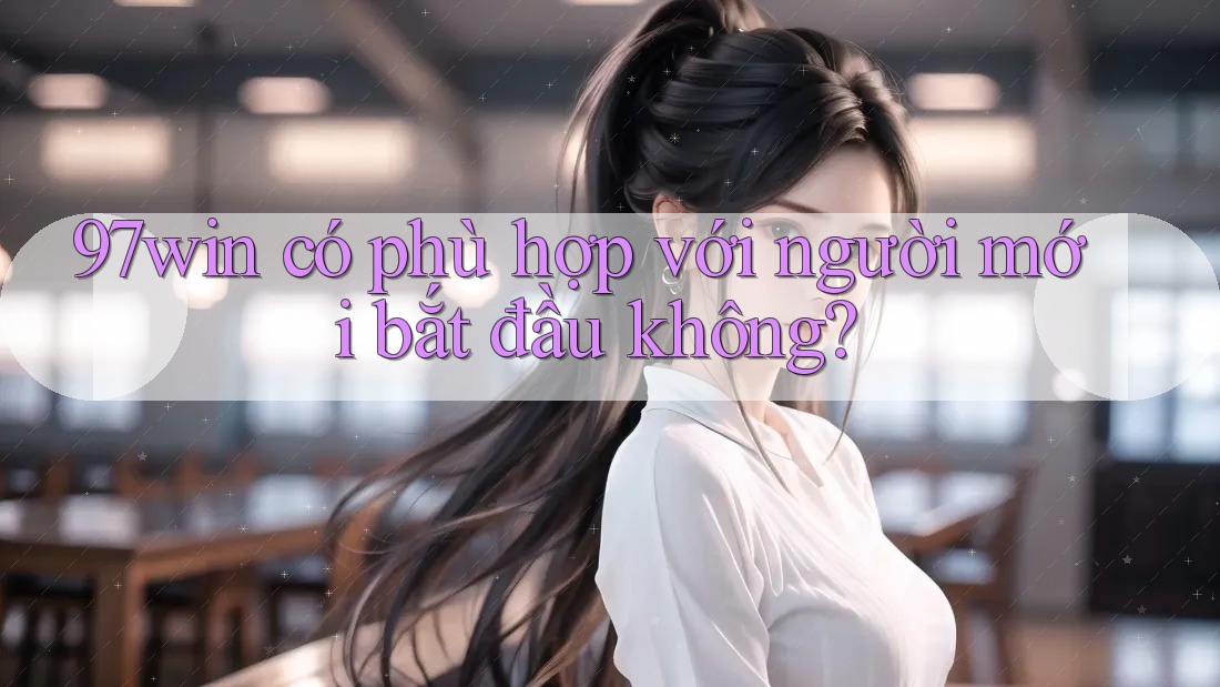 97win có phù hợp với người mới bắt đầu không? 97win có phù hợp với người mới bắt đầu không?