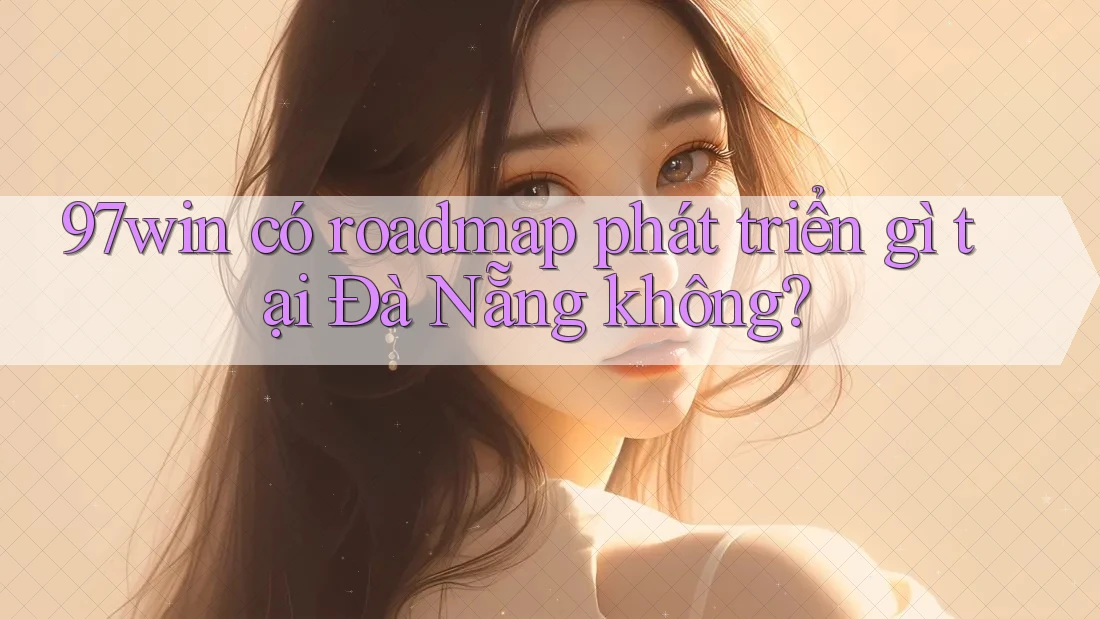 97win có roadmap phát triển gì tại Đà Nẵng không? 97win có roadmap phát triển gì tại Đà Nẵng không?