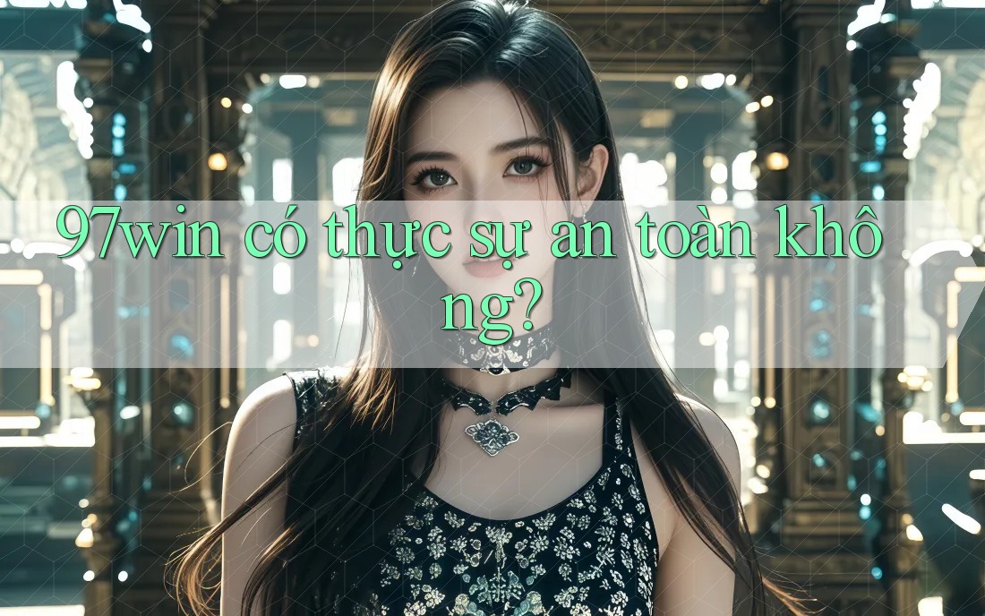 97win có thực sự an toàn không? 97win có thực sự an toàn không?