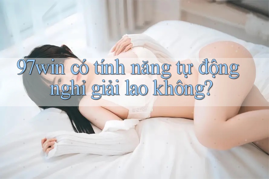 97win có tính năng tự động nghỉ giải lao không? 97win có tính năng tự động nghỉ giải lao không?