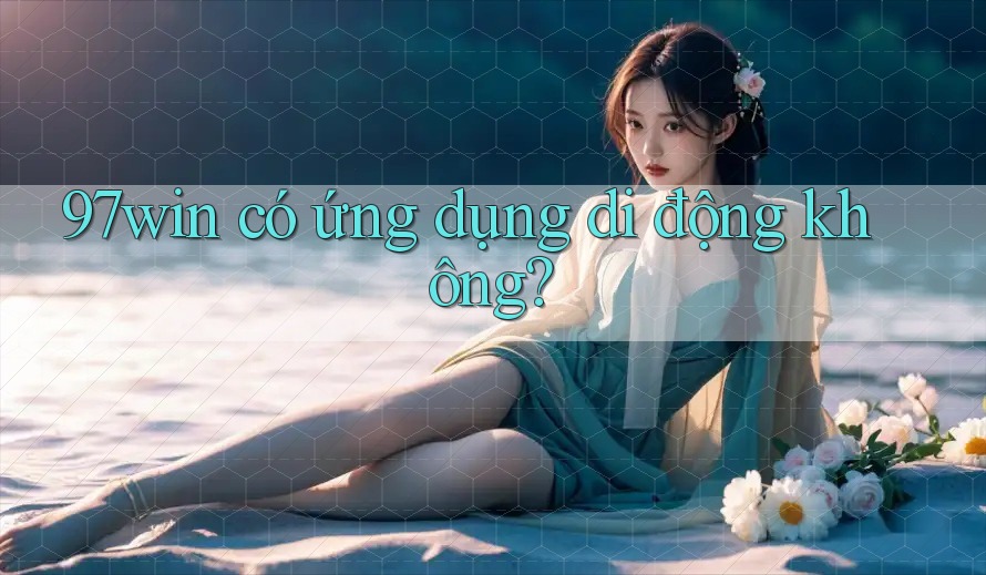 97win có ứng dụng di động không? 97win có ứng dụng di động không?