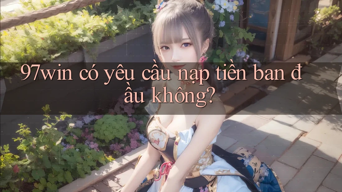 97win có yêu cầu nạp tiền ban đầu không? 97win có yêu cầu nạp tiền ban đầu không?
