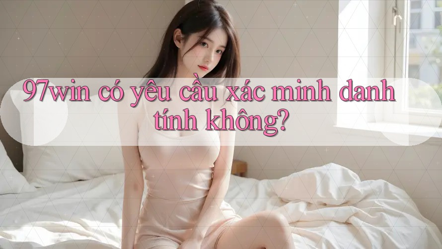 97win có yêu cầu xác minh danh tính không? 97win có yêu cầu xác minh danh tính không?