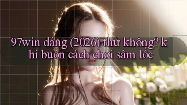 97win đáng (2026) thử không khi buồn cách chơi sâm lốc