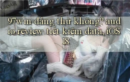 97win đáng thử không audio review tiết kiệm data, iOS 18