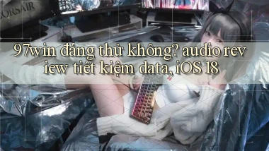 97win đáng thử không audio review tiết kiệm data, iOS 18