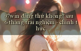 97win đáng thử không sau 6 tháng trải nghiệm   chính thức